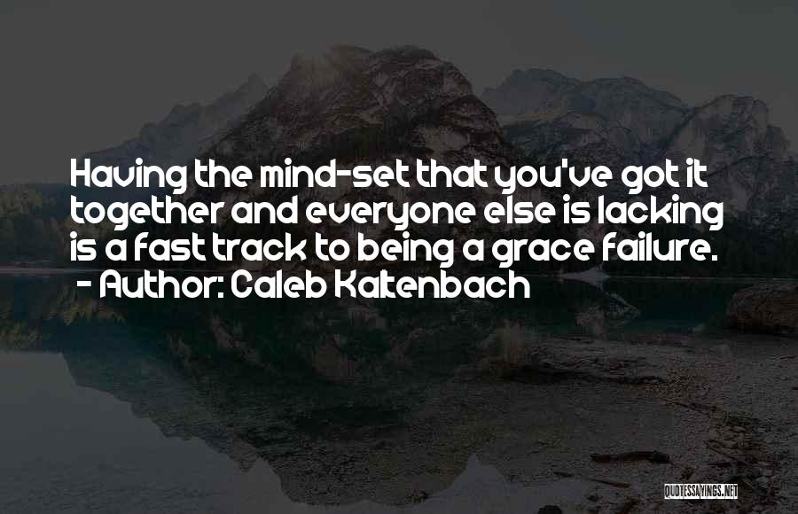 Caleb Kaltenbach Quotes: Having The Mind-set That You've Got It Together And Everyone Else Is Lacking Is A Fast Track To Being A