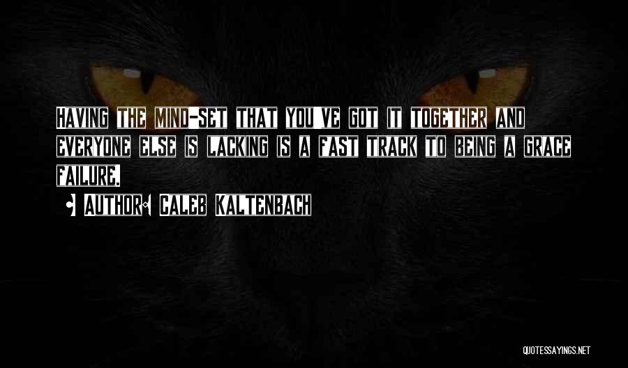 Caleb Kaltenbach Quotes: Having The Mind-set That You've Got It Together And Everyone Else Is Lacking Is A Fast Track To Being A