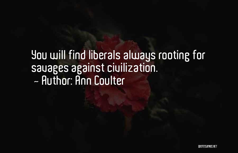 Ann Coulter Quotes: You Will Find Liberals Always Rooting For Savages Against Civilization.