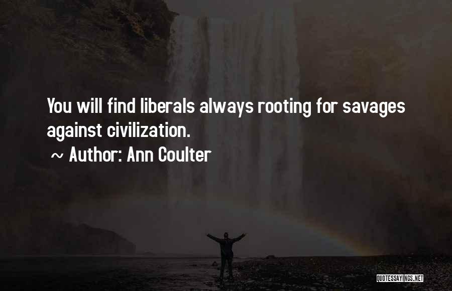 Ann Coulter Quotes: You Will Find Liberals Always Rooting For Savages Against Civilization.