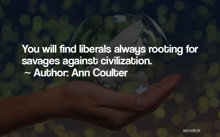 Ann Coulter Quotes: You Will Find Liberals Always Rooting For Savages Against Civilization.