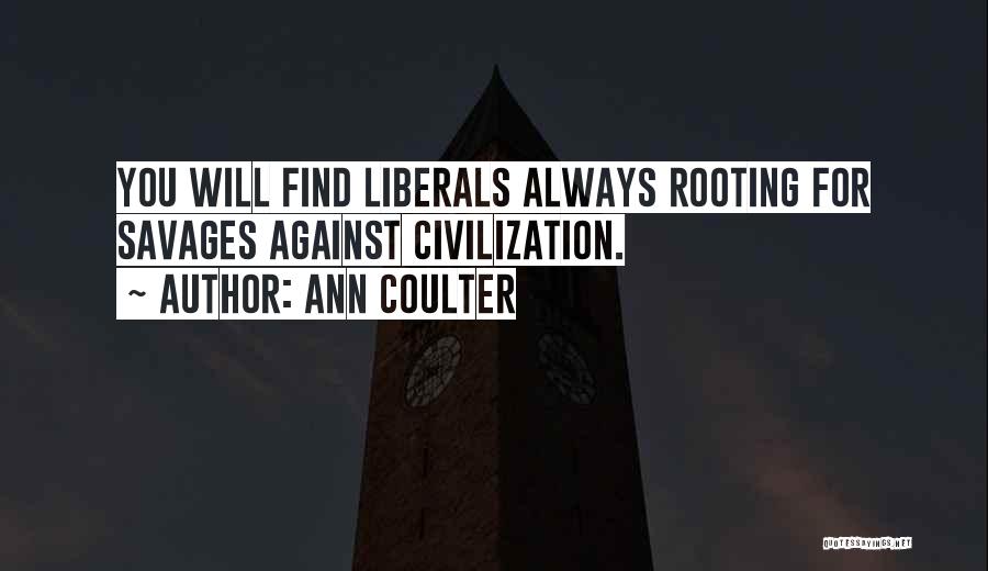 Ann Coulter Quotes: You Will Find Liberals Always Rooting For Savages Against Civilization.