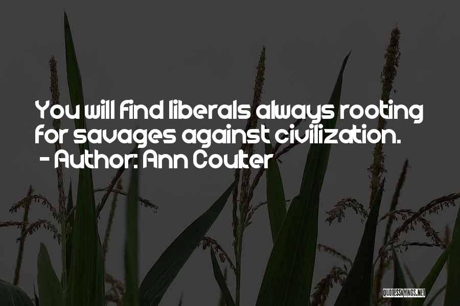 Ann Coulter Quotes: You Will Find Liberals Always Rooting For Savages Against Civilization.