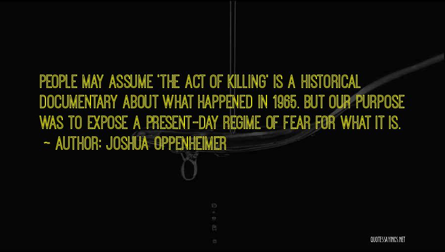 Joshua Oppenheimer Quotes: People May Assume 'the Act Of Killing' Is A Historical Documentary About What Happened In 1965. But Our Purpose Was