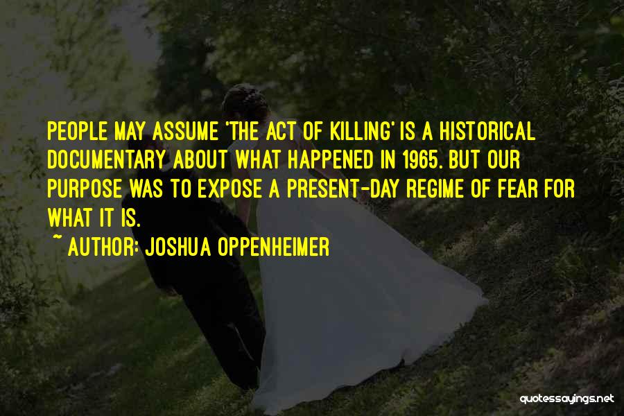 Joshua Oppenheimer Quotes: People May Assume 'the Act Of Killing' Is A Historical Documentary About What Happened In 1965. But Our Purpose Was