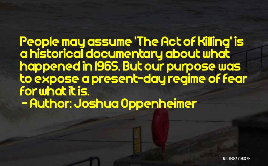 Joshua Oppenheimer Quotes: People May Assume 'the Act Of Killing' Is A Historical Documentary About What Happened In 1965. But Our Purpose Was