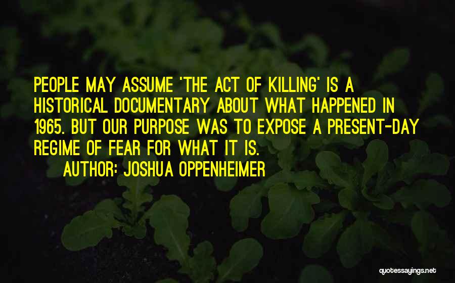 Joshua Oppenheimer Quotes: People May Assume 'the Act Of Killing' Is A Historical Documentary About What Happened In 1965. But Our Purpose Was