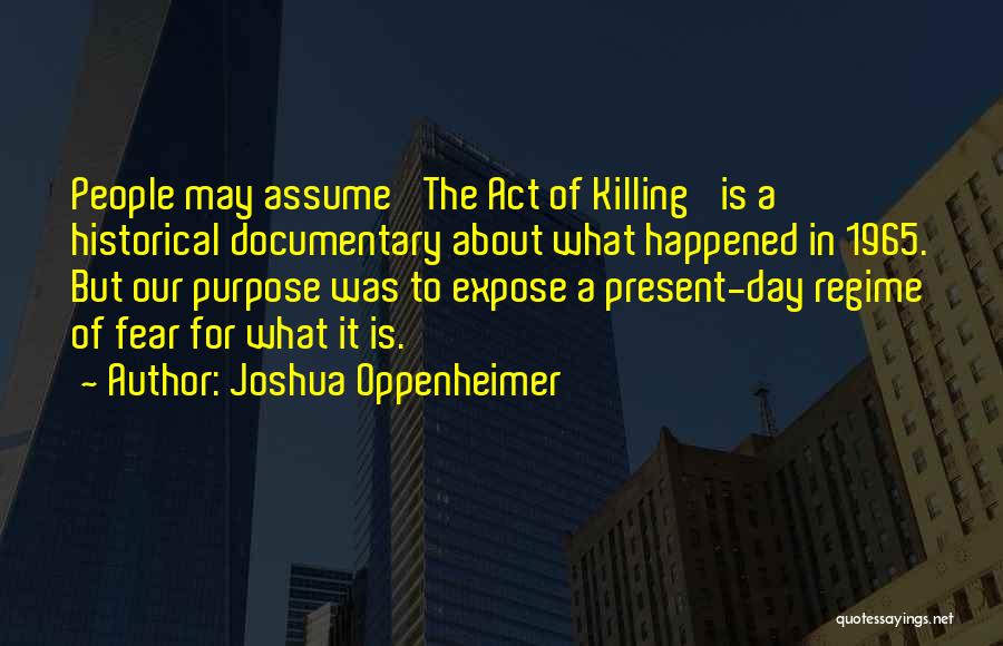 Joshua Oppenheimer Quotes: People May Assume 'the Act Of Killing' Is A Historical Documentary About What Happened In 1965. But Our Purpose Was