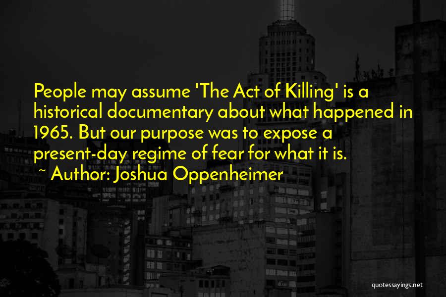 Joshua Oppenheimer Quotes: People May Assume 'the Act Of Killing' Is A Historical Documentary About What Happened In 1965. But Our Purpose Was