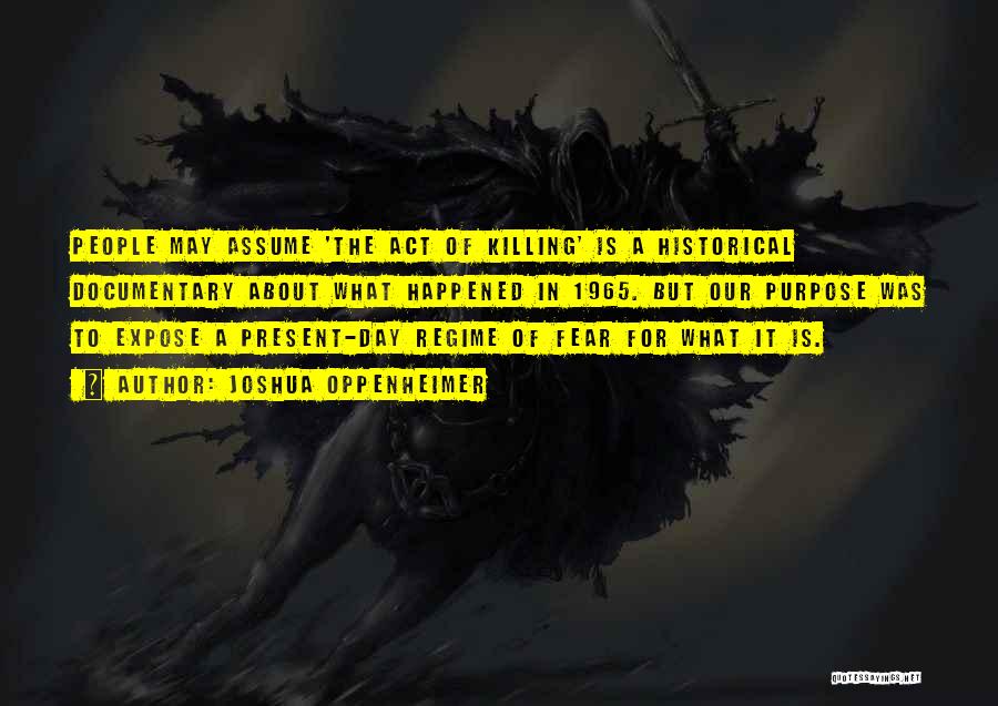 Joshua Oppenheimer Quotes: People May Assume 'the Act Of Killing' Is A Historical Documentary About What Happened In 1965. But Our Purpose Was