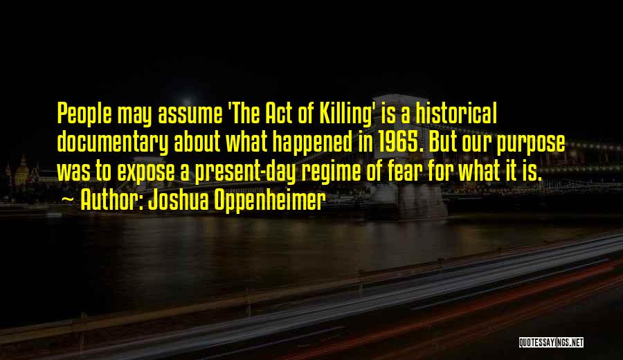 Joshua Oppenheimer Quotes: People May Assume 'the Act Of Killing' Is A Historical Documentary About What Happened In 1965. But Our Purpose Was