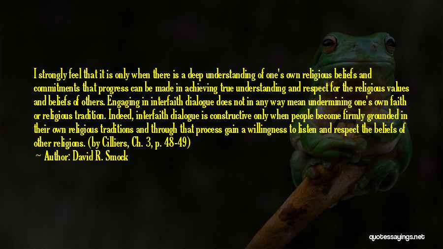 David R. Smock Quotes: I Strongly Feel That It Is Only When There Is A Deep Understanding Of One's Own Religious Beliefs And Commitments