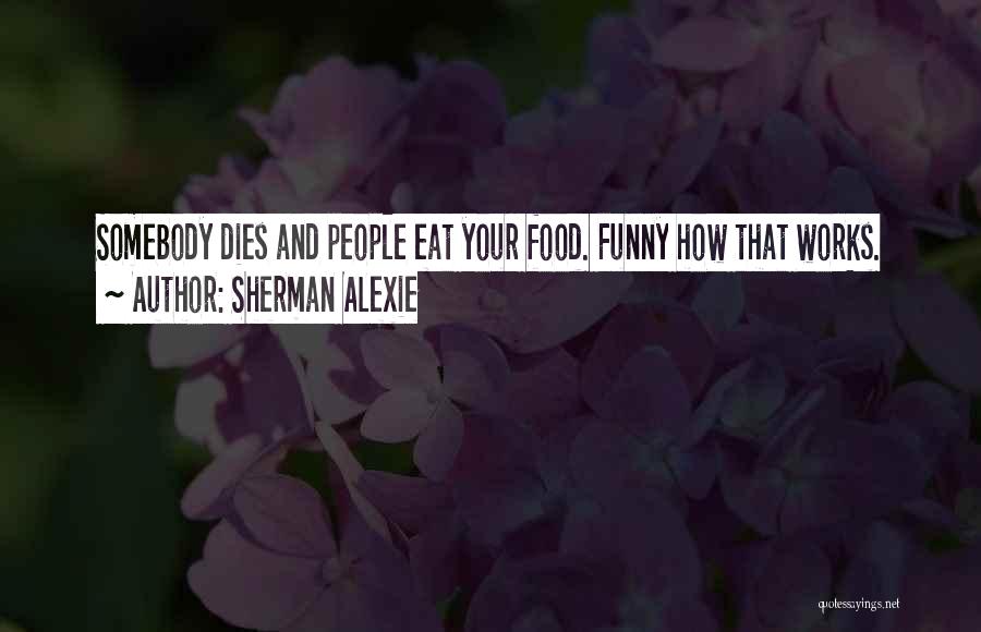 Sherman Alexie Quotes: Somebody Dies And People Eat Your Food. Funny How That Works.