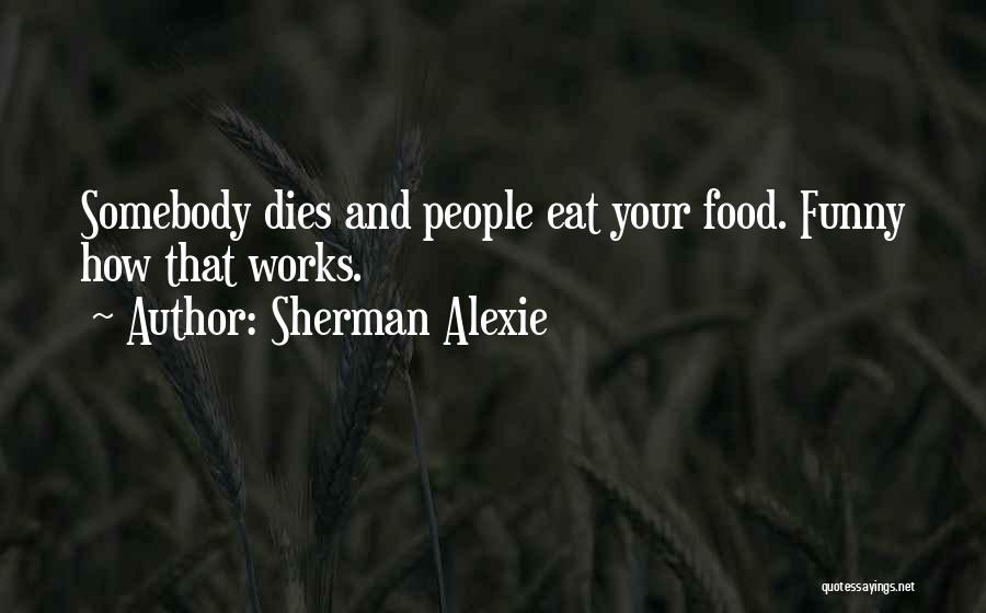 Sherman Alexie Quotes: Somebody Dies And People Eat Your Food. Funny How That Works.