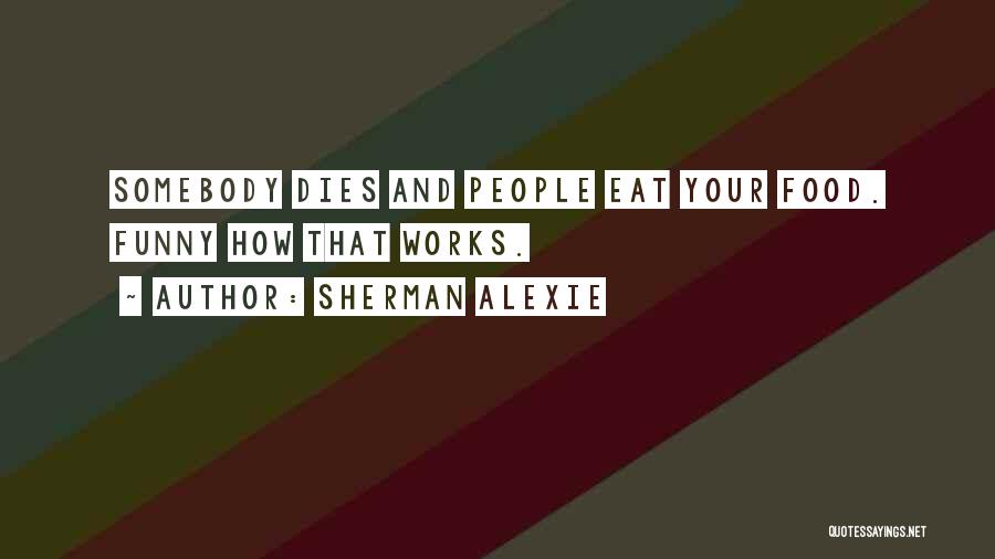 Sherman Alexie Quotes: Somebody Dies And People Eat Your Food. Funny How That Works.