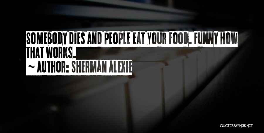 Sherman Alexie Quotes: Somebody Dies And People Eat Your Food. Funny How That Works.
