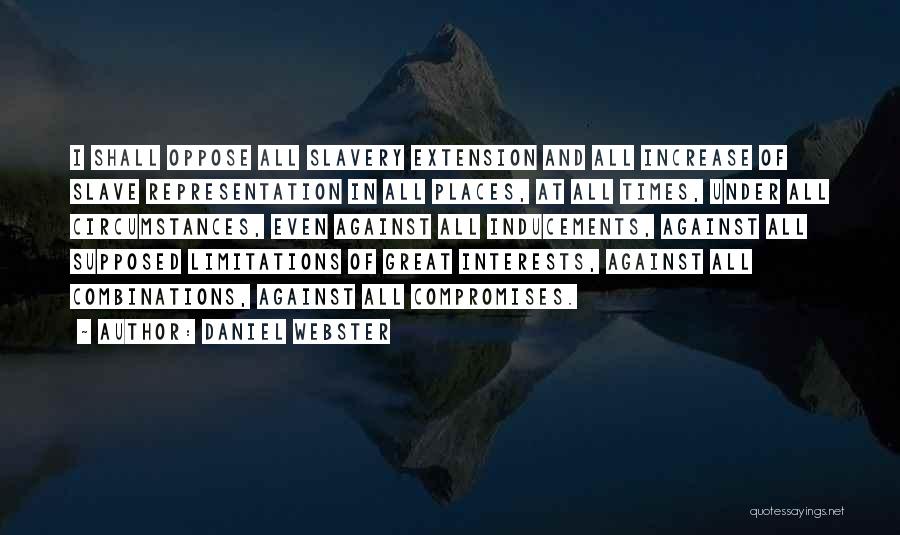 Daniel Webster Quotes: I Shall Oppose All Slavery Extension And All Increase Of Slave Representation In All Places, At All Times, Under All