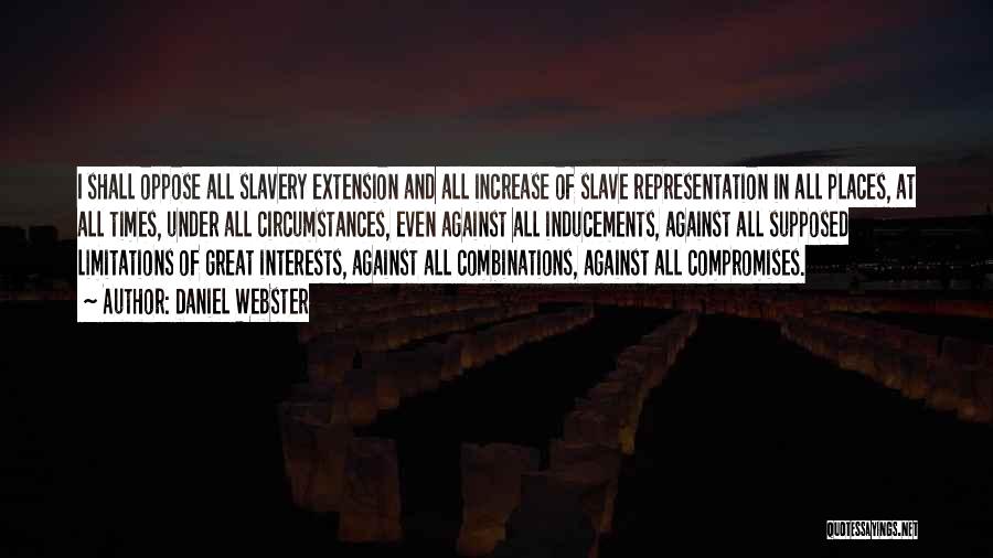 Daniel Webster Quotes: I Shall Oppose All Slavery Extension And All Increase Of Slave Representation In All Places, At All Times, Under All