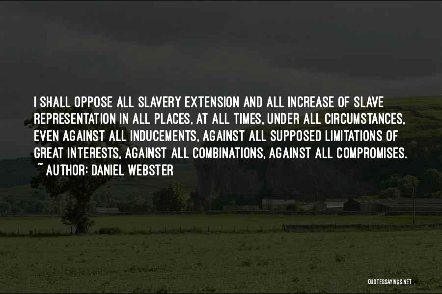 Daniel Webster Quotes: I Shall Oppose All Slavery Extension And All Increase Of Slave Representation In All Places, At All Times, Under All