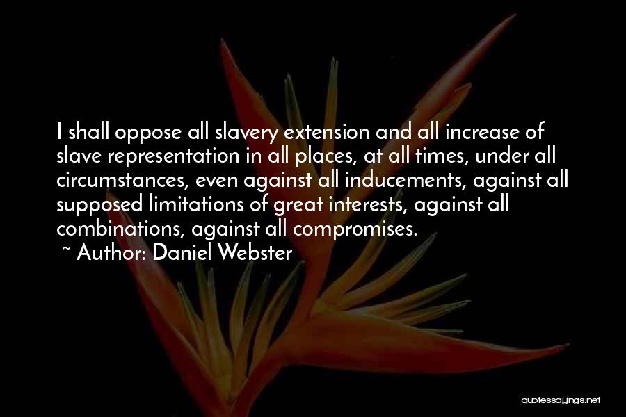 Daniel Webster Quotes: I Shall Oppose All Slavery Extension And All Increase Of Slave Representation In All Places, At All Times, Under All