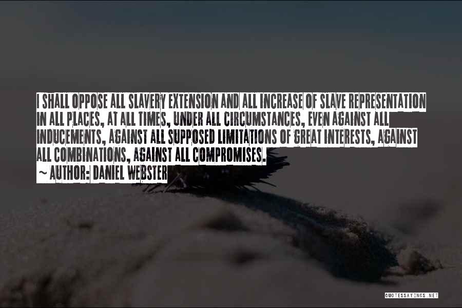 Daniel Webster Quotes: I Shall Oppose All Slavery Extension And All Increase Of Slave Representation In All Places, At All Times, Under All