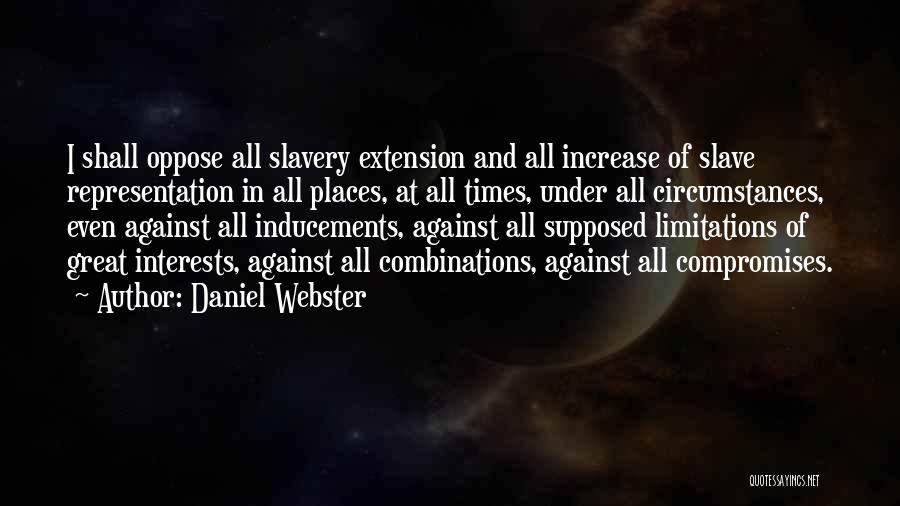 Daniel Webster Quotes: I Shall Oppose All Slavery Extension And All Increase Of Slave Representation In All Places, At All Times, Under All