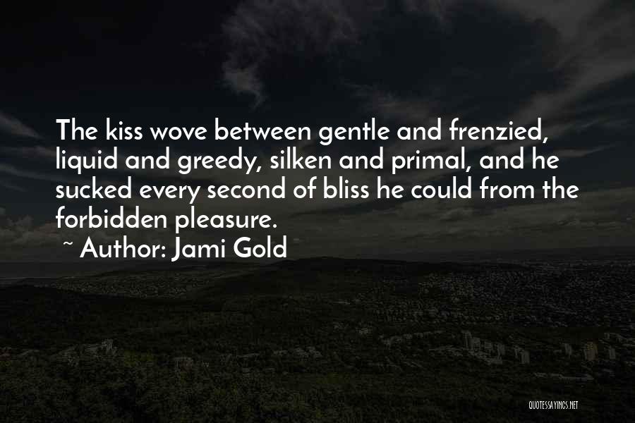 Jami Gold Quotes: The Kiss Wove Between Gentle And Frenzied, Liquid And Greedy, Silken And Primal, And He Sucked Every Second Of Bliss