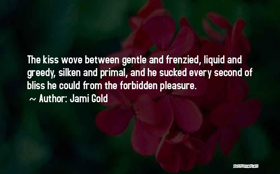 Jami Gold Quotes: The Kiss Wove Between Gentle And Frenzied, Liquid And Greedy, Silken And Primal, And He Sucked Every Second Of Bliss