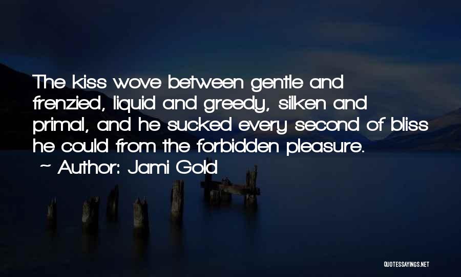Jami Gold Quotes: The Kiss Wove Between Gentle And Frenzied, Liquid And Greedy, Silken And Primal, And He Sucked Every Second Of Bliss