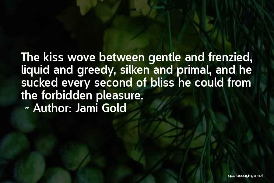 Jami Gold Quotes: The Kiss Wove Between Gentle And Frenzied, Liquid And Greedy, Silken And Primal, And He Sucked Every Second Of Bliss