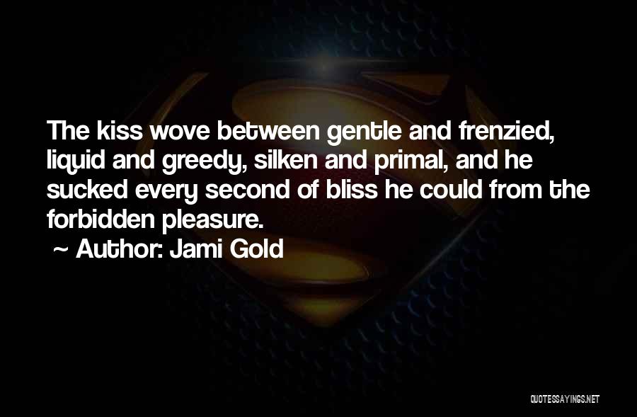 Jami Gold Quotes: The Kiss Wove Between Gentle And Frenzied, Liquid And Greedy, Silken And Primal, And He Sucked Every Second Of Bliss