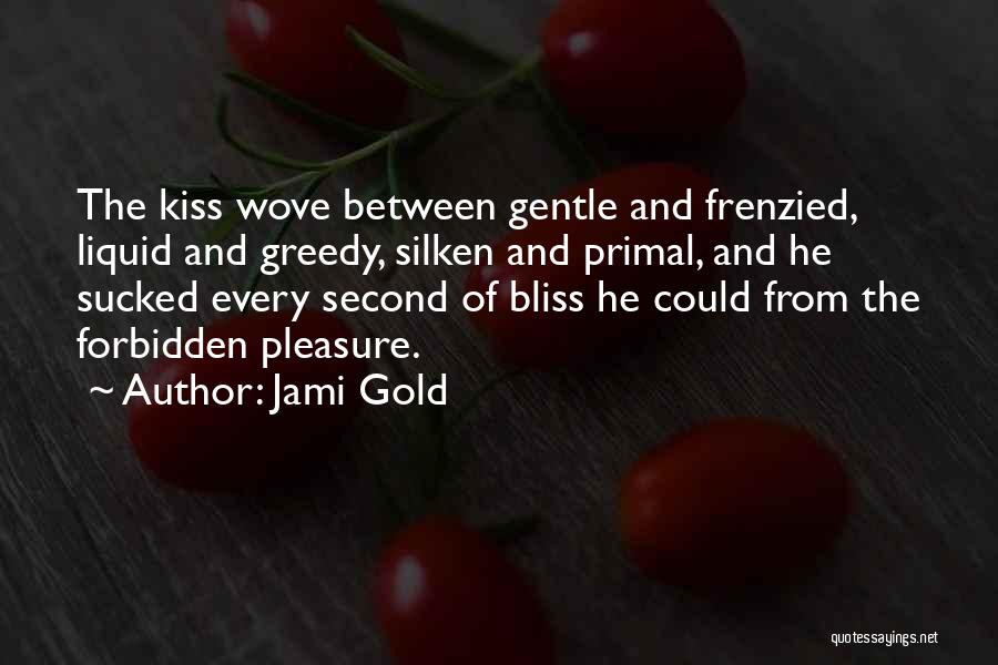 Jami Gold Quotes: The Kiss Wove Between Gentle And Frenzied, Liquid And Greedy, Silken And Primal, And He Sucked Every Second Of Bliss