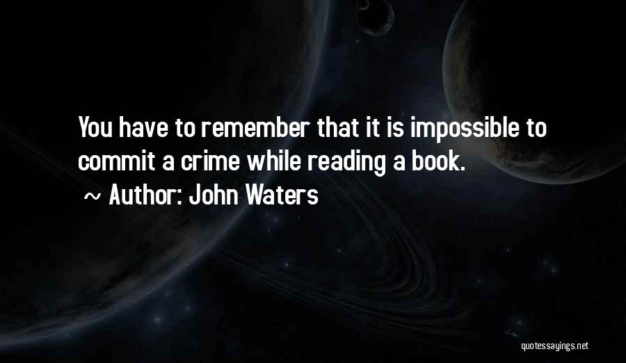 John Waters Quotes: You Have To Remember That It Is Impossible To Commit A Crime While Reading A Book.