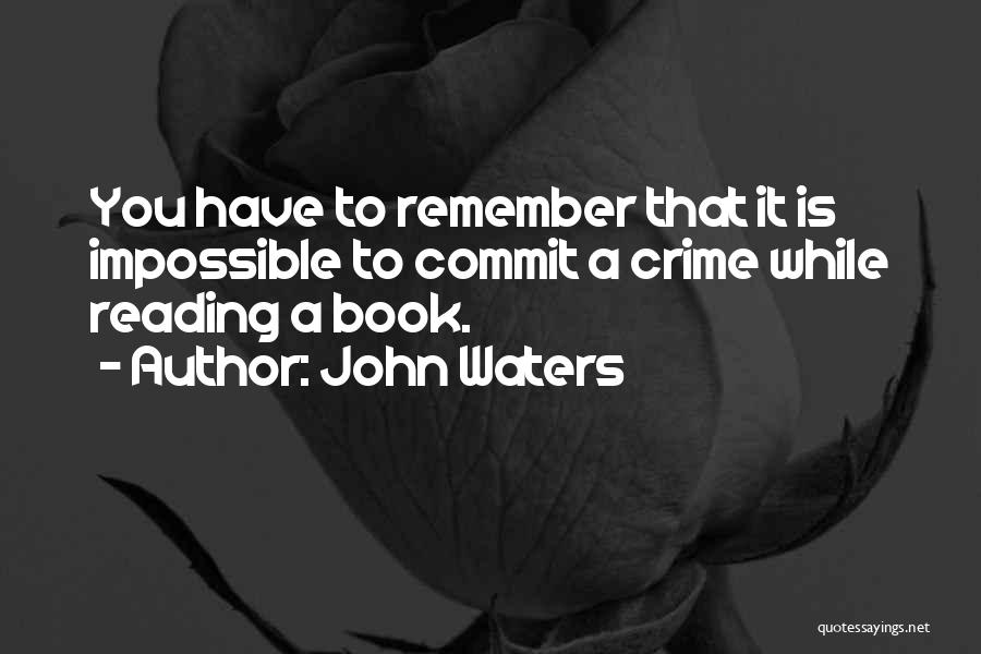 John Waters Quotes: You Have To Remember That It Is Impossible To Commit A Crime While Reading A Book.