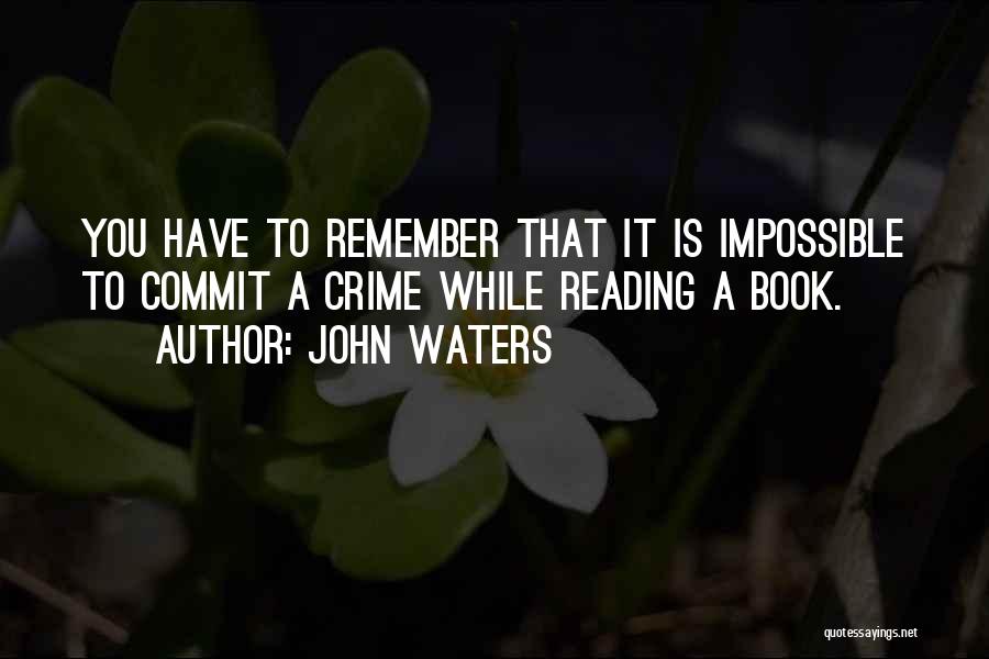 John Waters Quotes: You Have To Remember That It Is Impossible To Commit A Crime While Reading A Book.