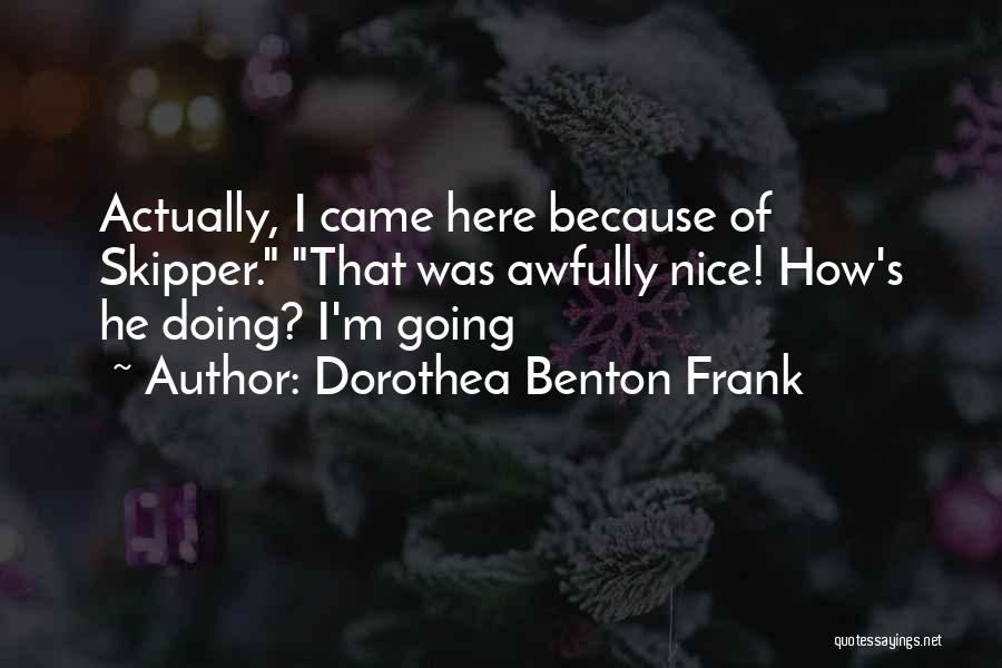 Dorothea Benton Frank Quotes: Actually, I Came Here Because Of Skipper. That Was Awfully Nice! How's He Doing? I'm Going