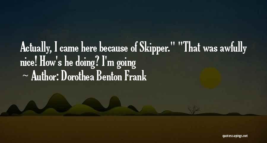 Dorothea Benton Frank Quotes: Actually, I Came Here Because Of Skipper. That Was Awfully Nice! How's He Doing? I'm Going