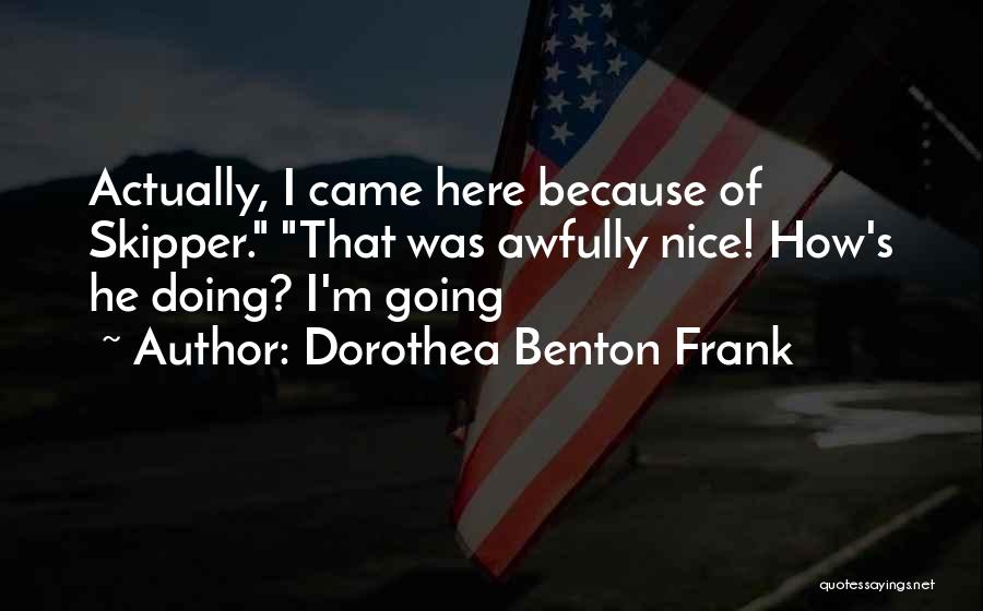 Dorothea Benton Frank Quotes: Actually, I Came Here Because Of Skipper. That Was Awfully Nice! How's He Doing? I'm Going
