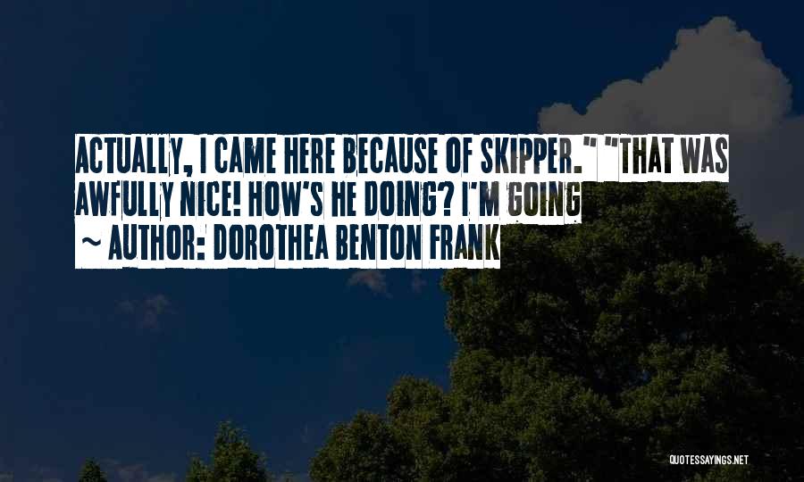 Dorothea Benton Frank Quotes: Actually, I Came Here Because Of Skipper. That Was Awfully Nice! How's He Doing? I'm Going