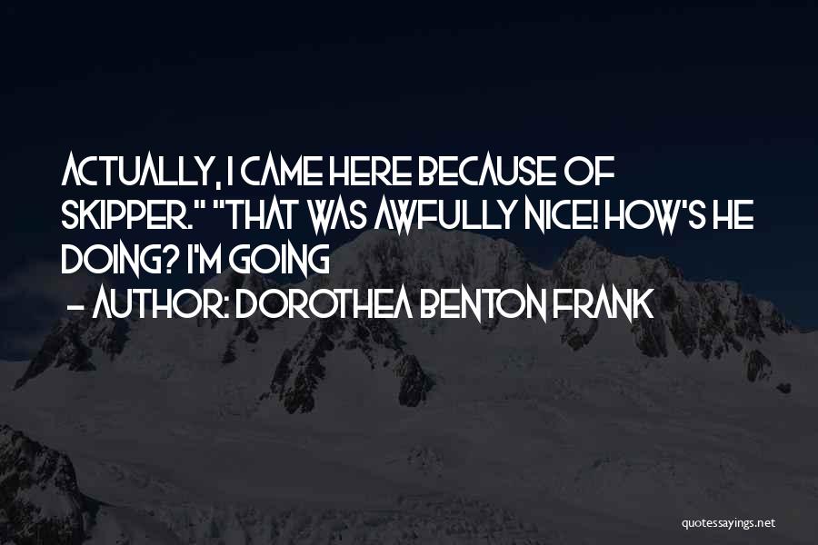 Dorothea Benton Frank Quotes: Actually, I Came Here Because Of Skipper. That Was Awfully Nice! How's He Doing? I'm Going