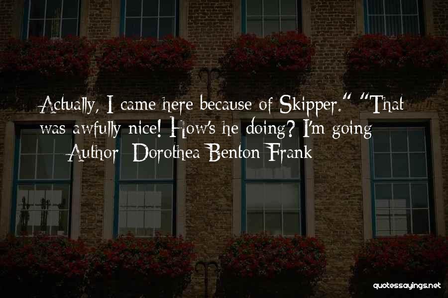 Dorothea Benton Frank Quotes: Actually, I Came Here Because Of Skipper. That Was Awfully Nice! How's He Doing? I'm Going