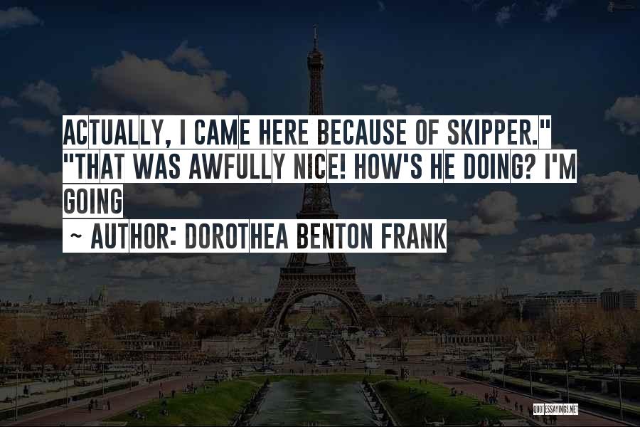 Dorothea Benton Frank Quotes: Actually, I Came Here Because Of Skipper. That Was Awfully Nice! How's He Doing? I'm Going