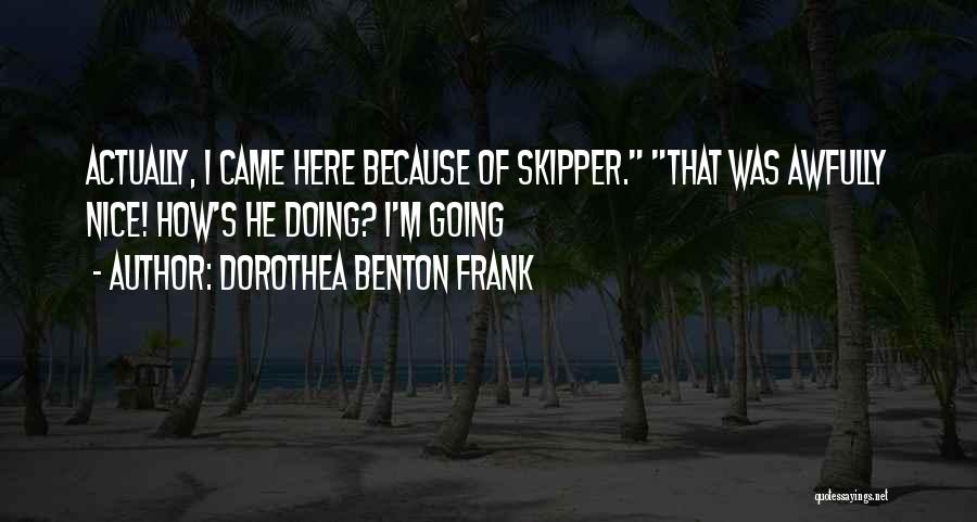 Dorothea Benton Frank Quotes: Actually, I Came Here Because Of Skipper. That Was Awfully Nice! How's He Doing? I'm Going