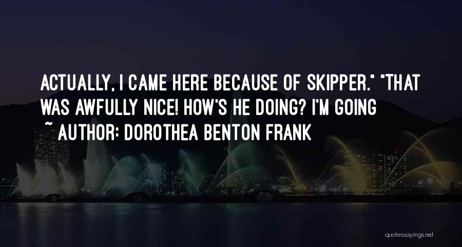 Dorothea Benton Frank Quotes: Actually, I Came Here Because Of Skipper. That Was Awfully Nice! How's He Doing? I'm Going