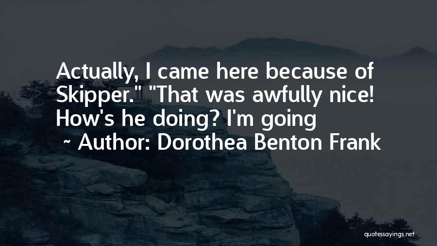 Dorothea Benton Frank Quotes: Actually, I Came Here Because Of Skipper. That Was Awfully Nice! How's He Doing? I'm Going