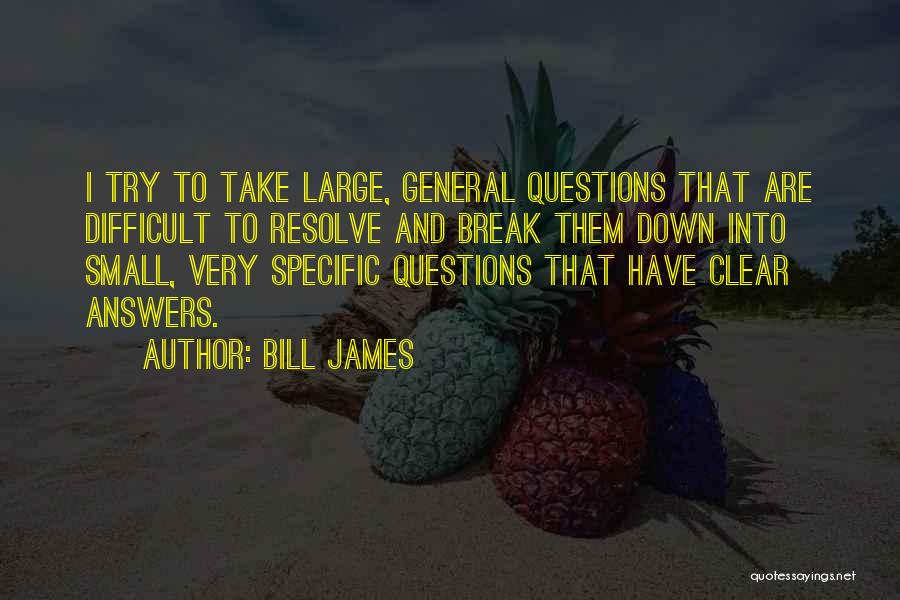 Bill James Quotes: I Try To Take Large, General Questions That Are Difficult To Resolve And Break Them Down Into Small, Very Specific