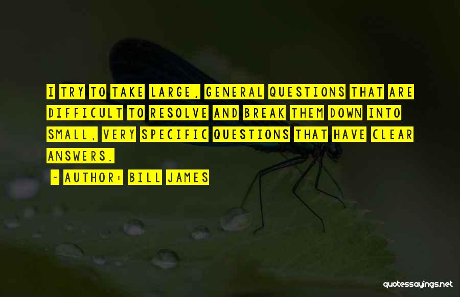 Bill James Quotes: I Try To Take Large, General Questions That Are Difficult To Resolve And Break Them Down Into Small, Very Specific