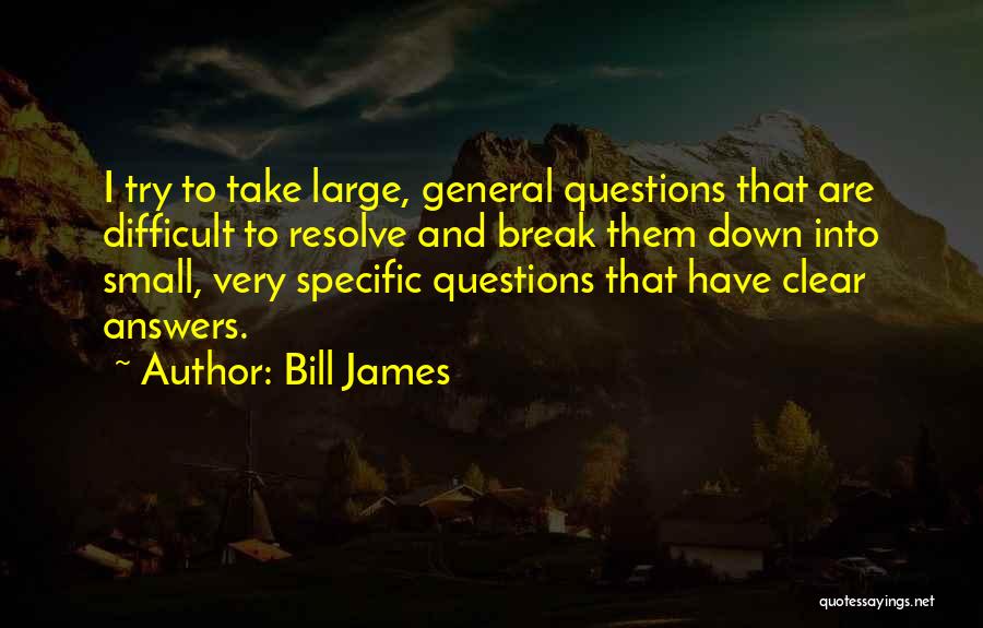 Bill James Quotes: I Try To Take Large, General Questions That Are Difficult To Resolve And Break Them Down Into Small, Very Specific