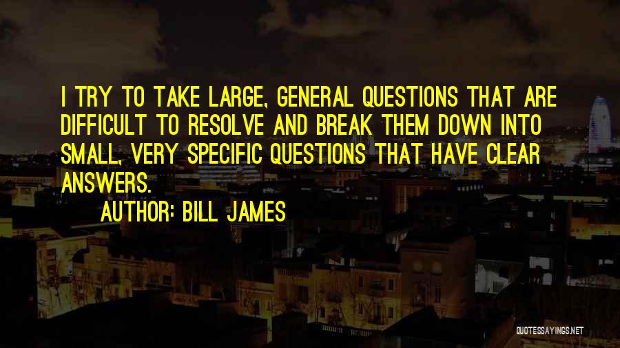 Bill James Quotes: I Try To Take Large, General Questions That Are Difficult To Resolve And Break Them Down Into Small, Very Specific