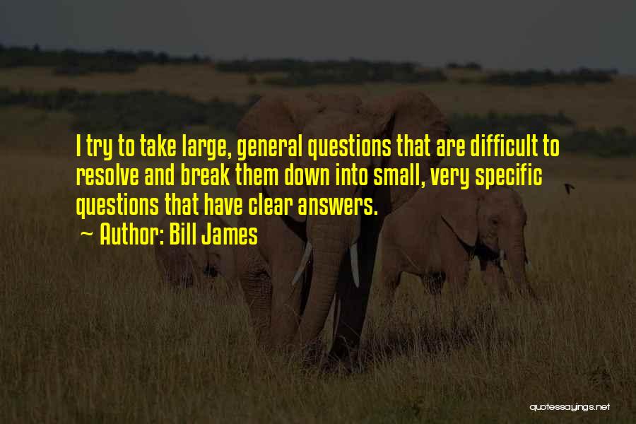 Bill James Quotes: I Try To Take Large, General Questions That Are Difficult To Resolve And Break Them Down Into Small, Very Specific